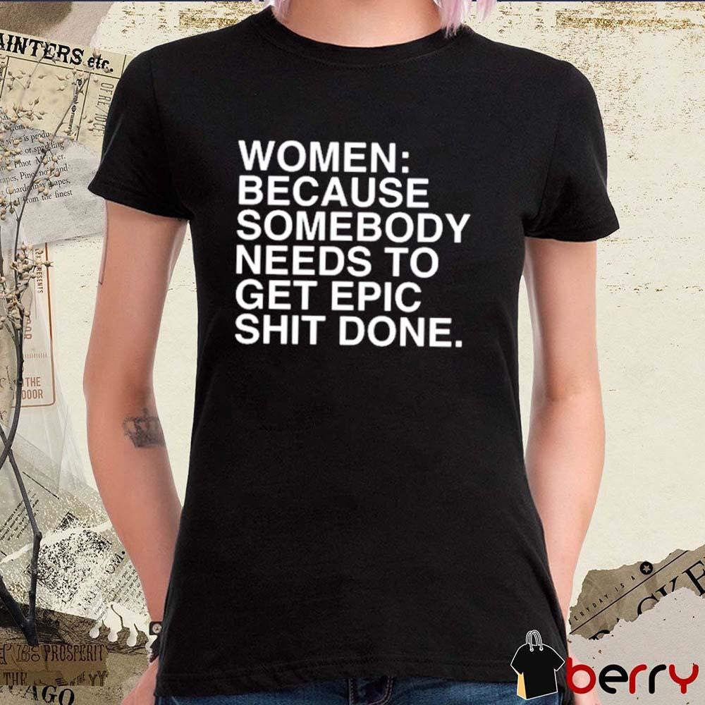 Women Because Somebody Needs To Get Epic Shit Done t-shirt
