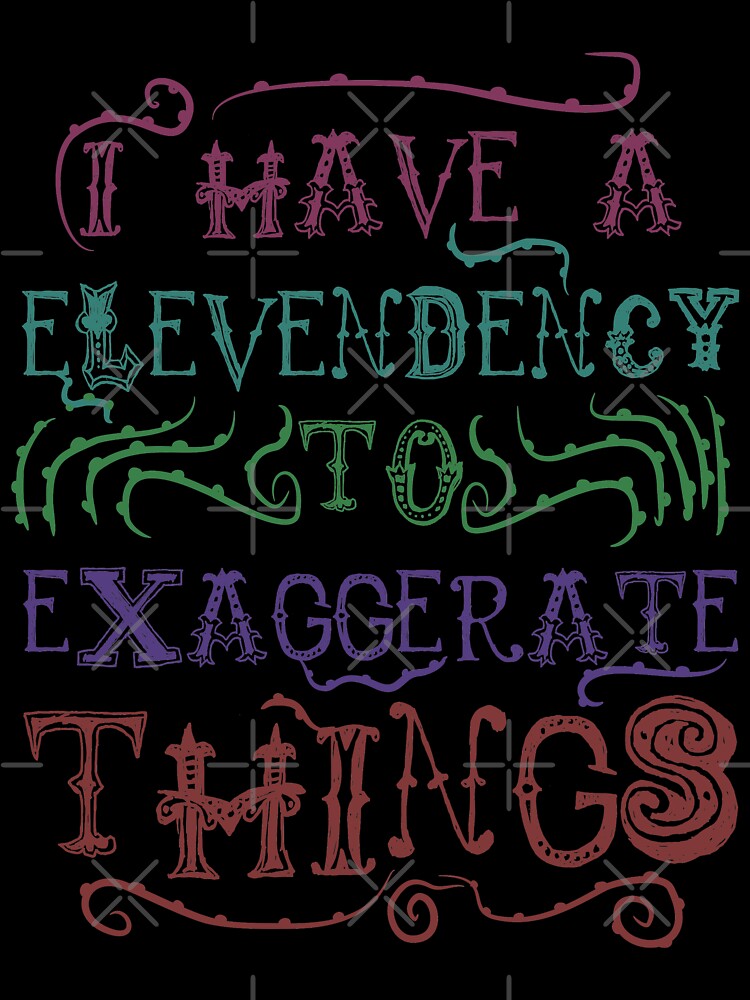 I Have A Elevendency To Exaggerate Things by therealsadpanda