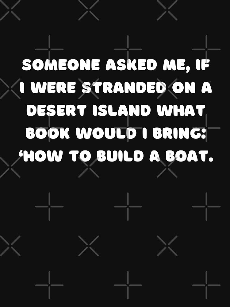 Someone asked me, if I were stranded on a desert island what book would I bring: ‘How to Build a Boat. by adelferhat