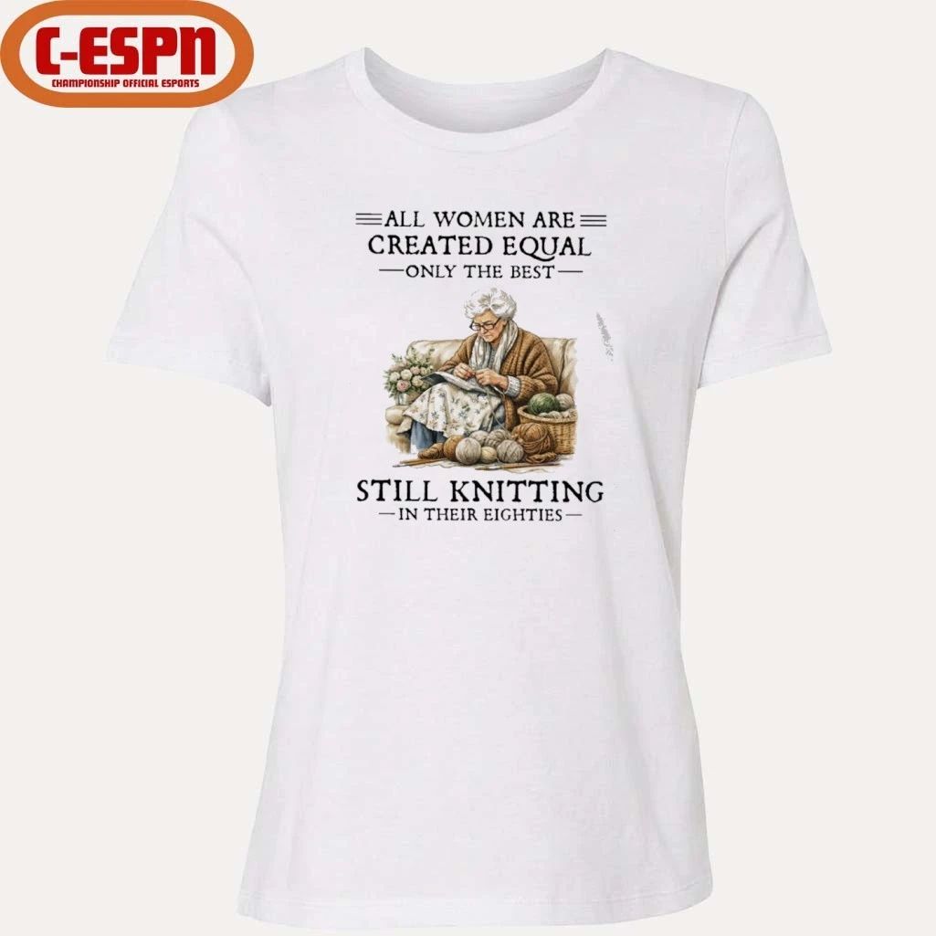 All Women Are Created Equal Only The Best Still Knitting In Their Eighties Shirt