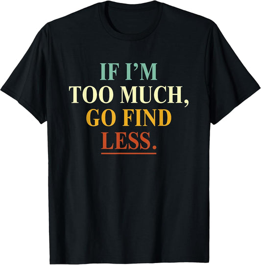 If I'm Too Much Go Find Less Funny Tees