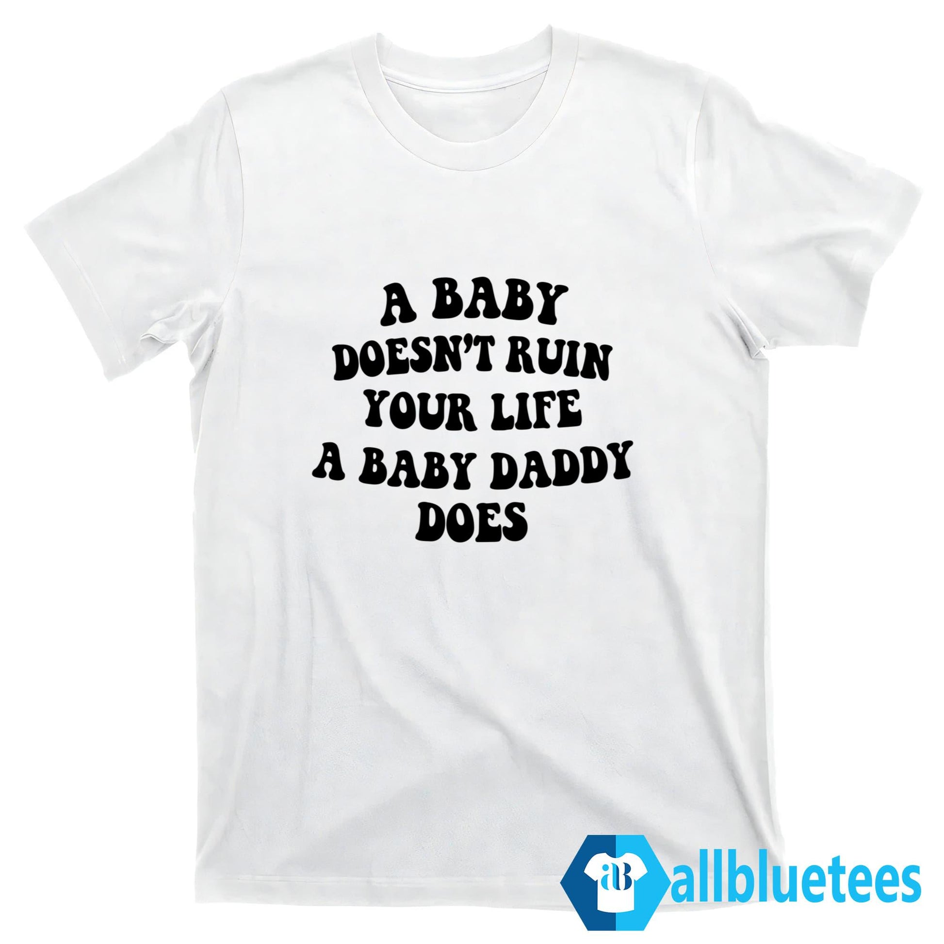 A Baby Doesn’t Ruin Your Life A Baby Daddy Does Shirt