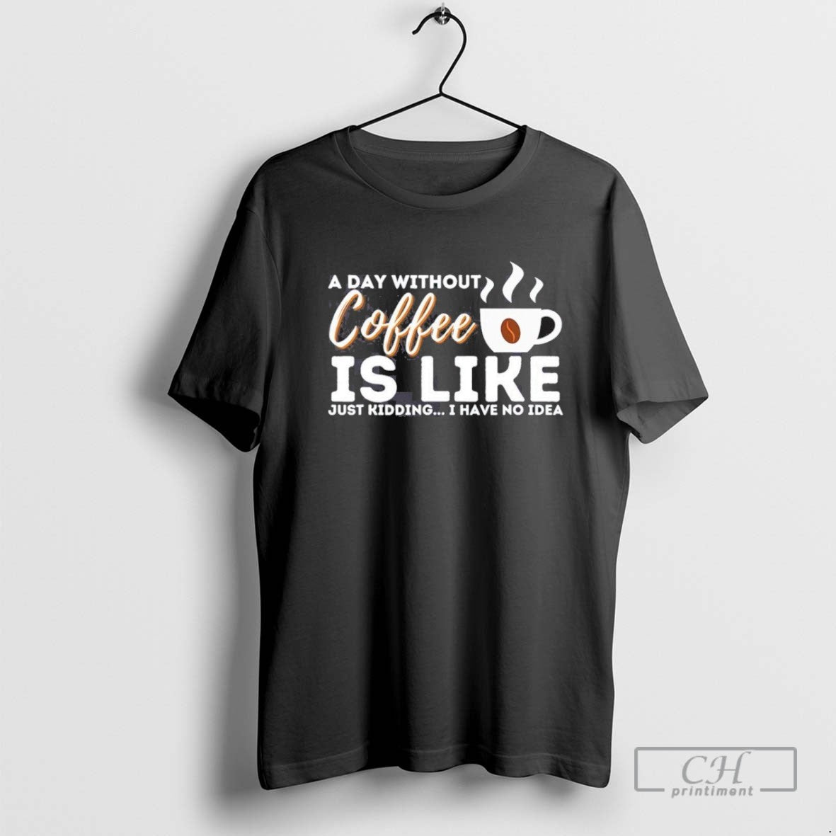 A Day Without Coffee Is Like Just Kidding I Have No Idea