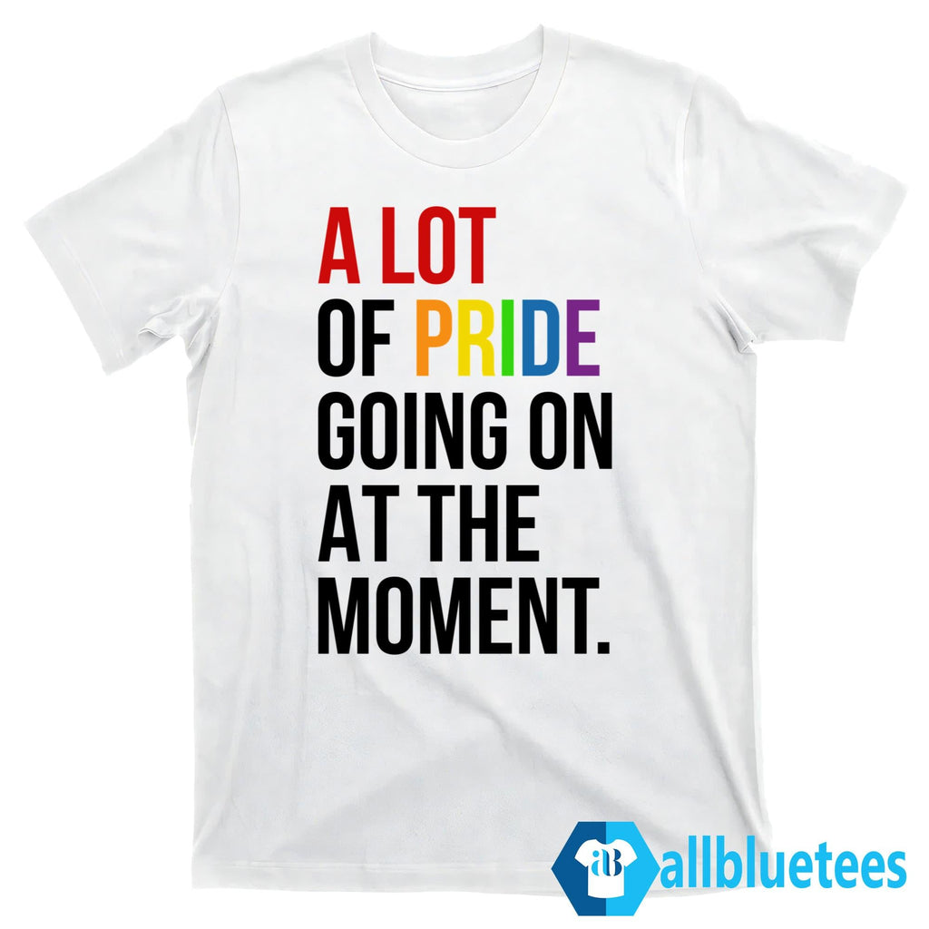 A Lot Of Pride Going On At The Moment Shirt