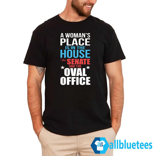 A Woman’s Place Is In The House The Senate And The Oval Office Shirt