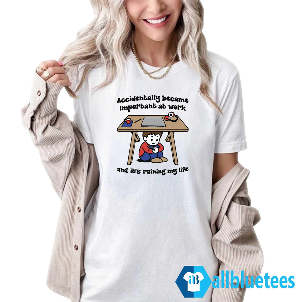 Accidentally Became Important At Work And It’s Ruining My Life Shirt