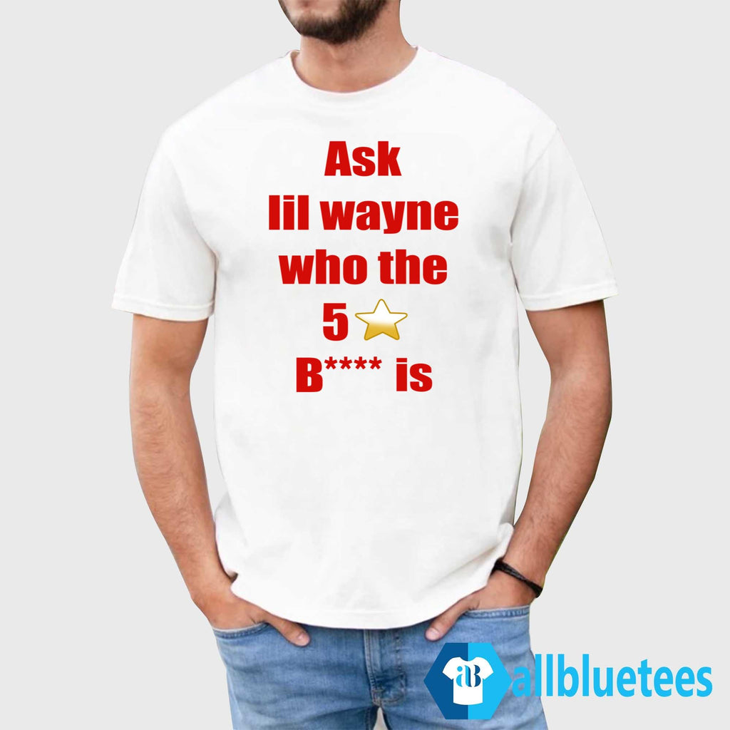 Ask Lil Wayne Who The 5 Stars Bitch Is Shirt