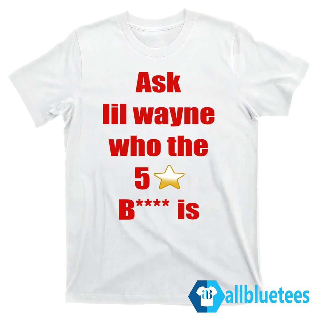 Ask Lil Wayne Who The 5 Stars Bitch Is Shirt