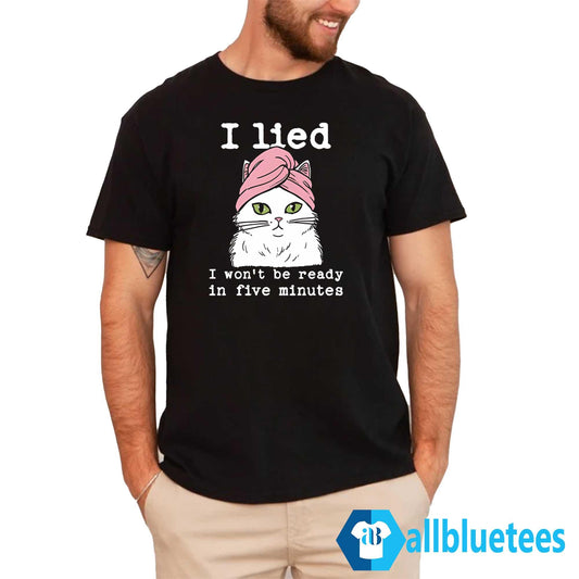 Cat I Lied I Won’t Be Ready In Five Minutes Shirt