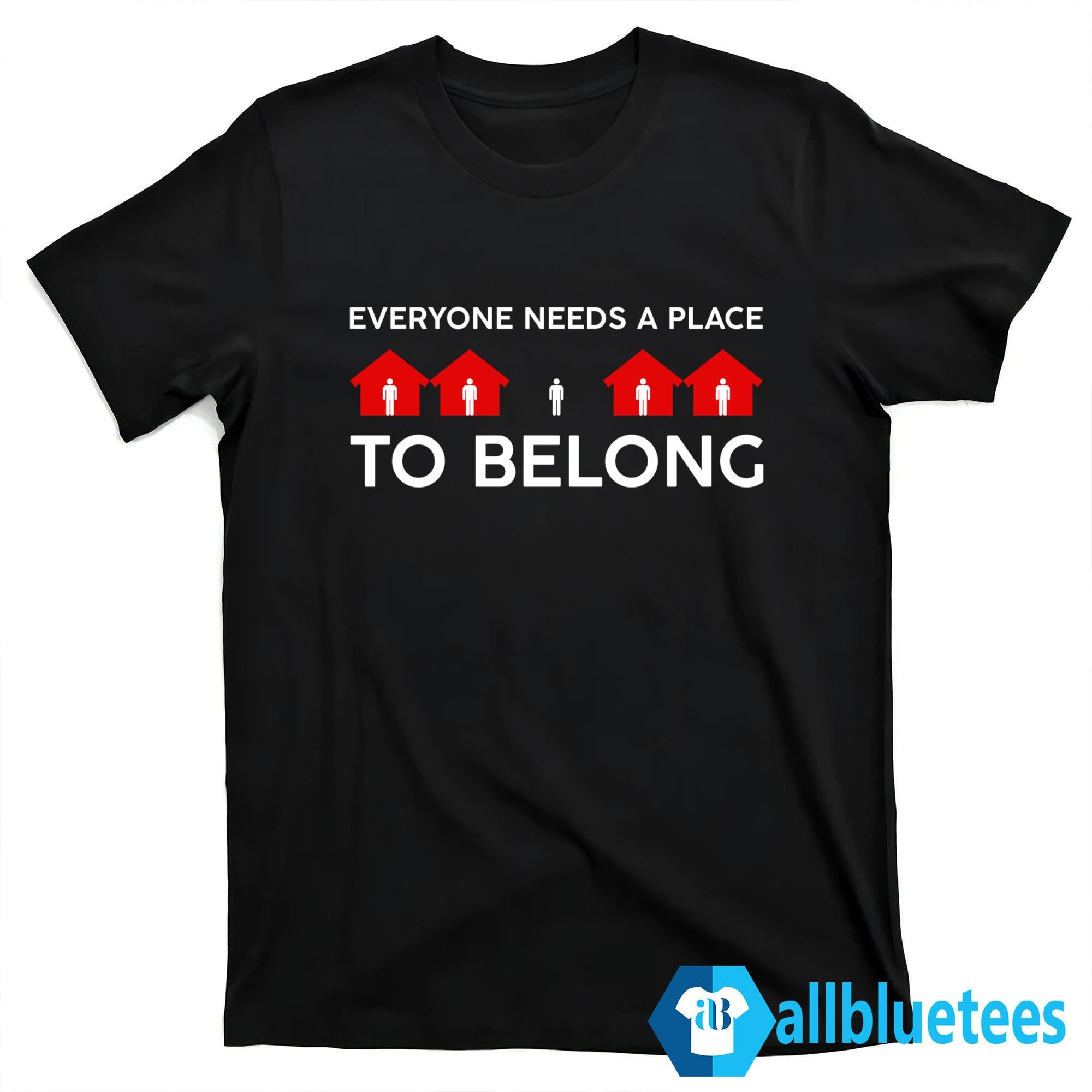 Everyone Needs A Place To Belong Shirt