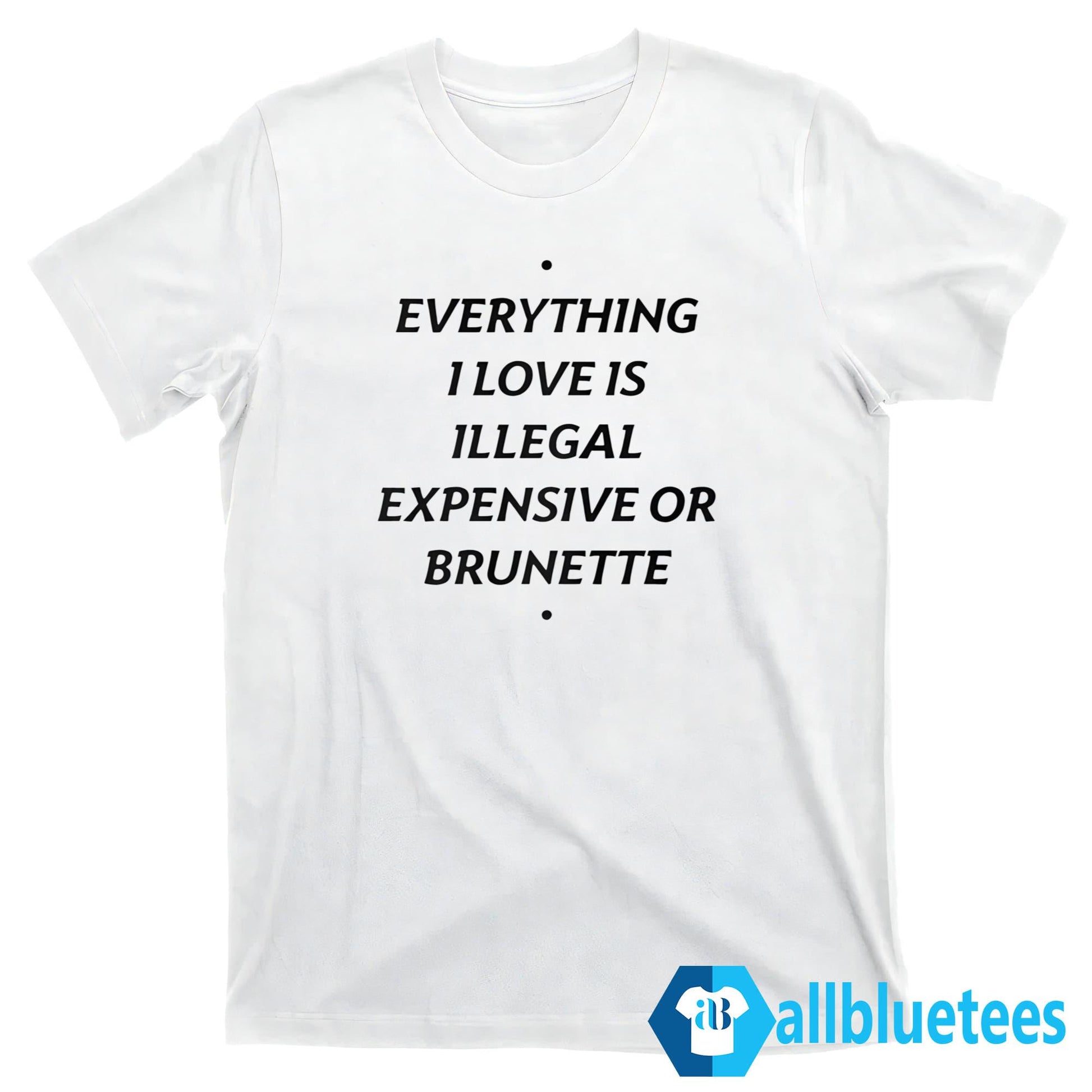 Everything I Love Is Illegal Expensive Or Brunette Shirt