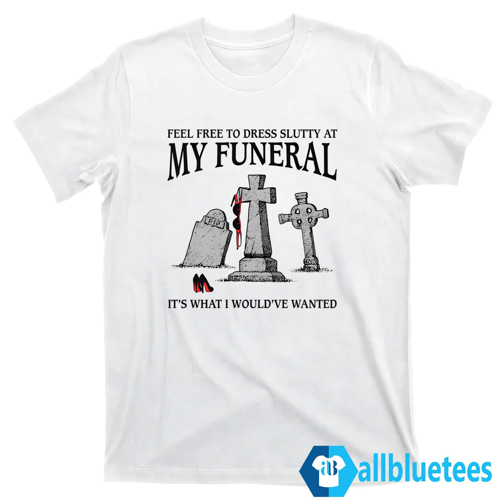 Feel Free To Dress Slutty At My Funeral It’s What I Would’ve Wanted Shirt