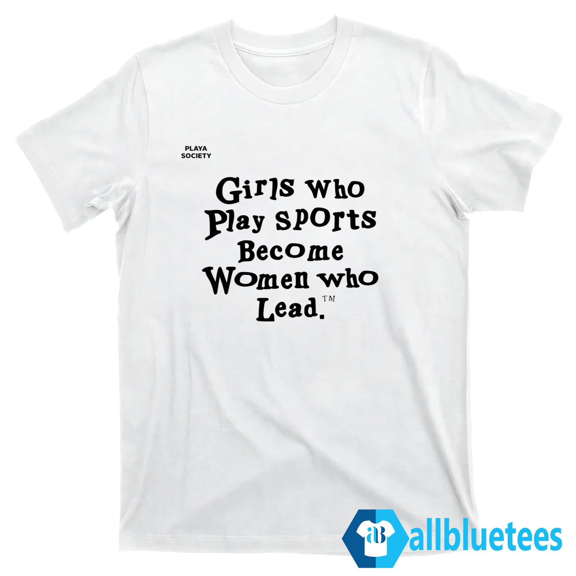 Girls Who Play Sports Become Women Who Lead Shirt