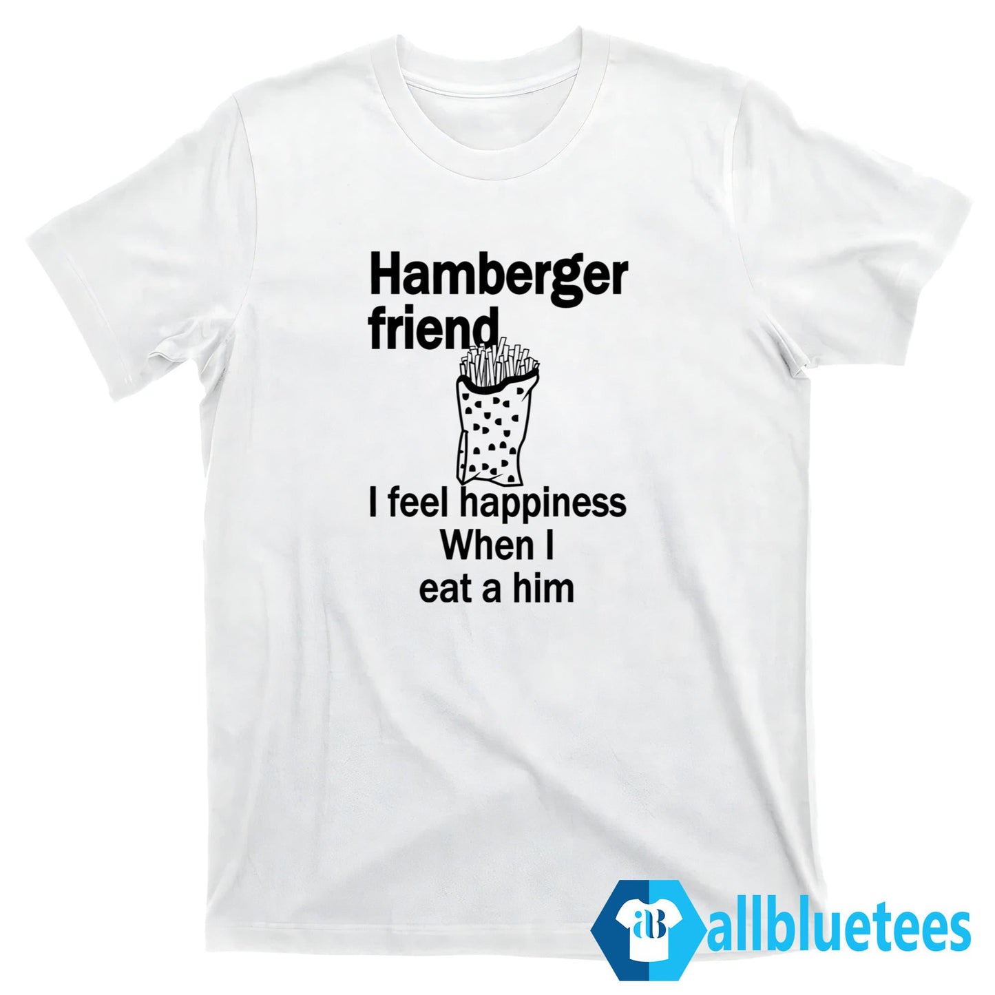 Hamberger Friend I Feel Happiness When I Eat A Him Shirt