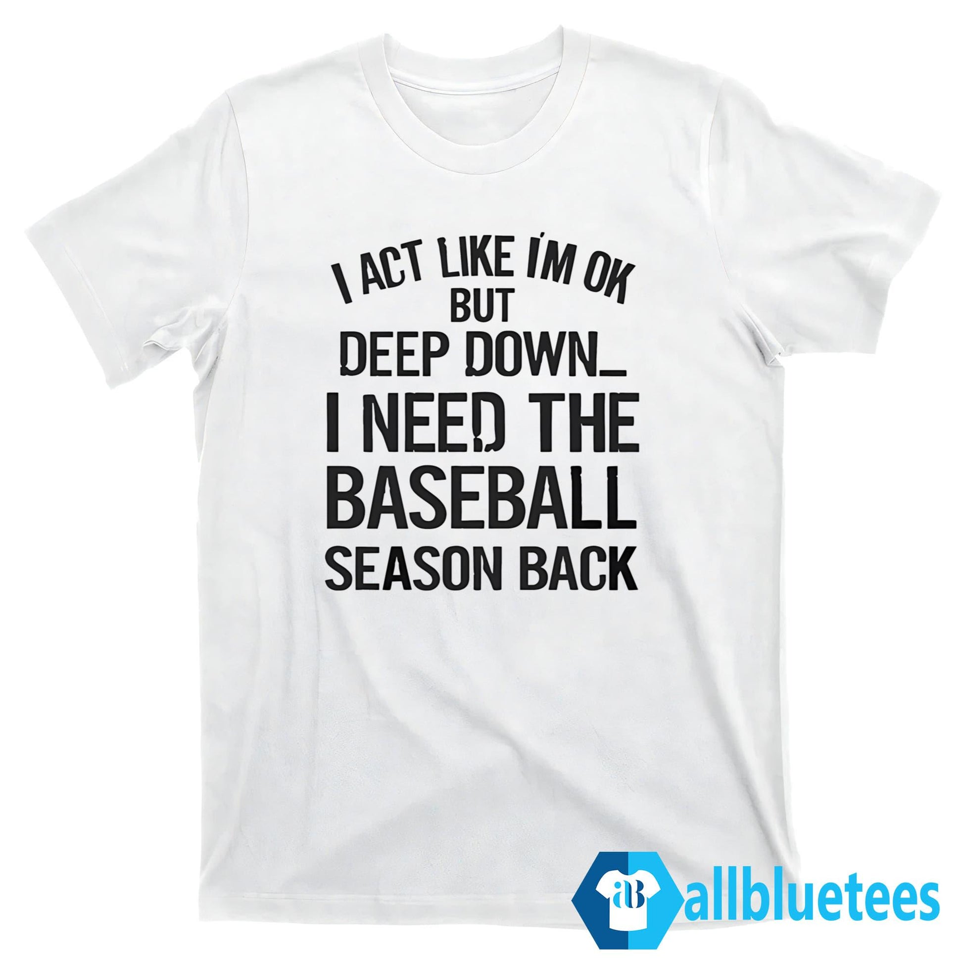I Act Like I’m Ok But Deep Down I Need The Baseball Season Back T-Shirt