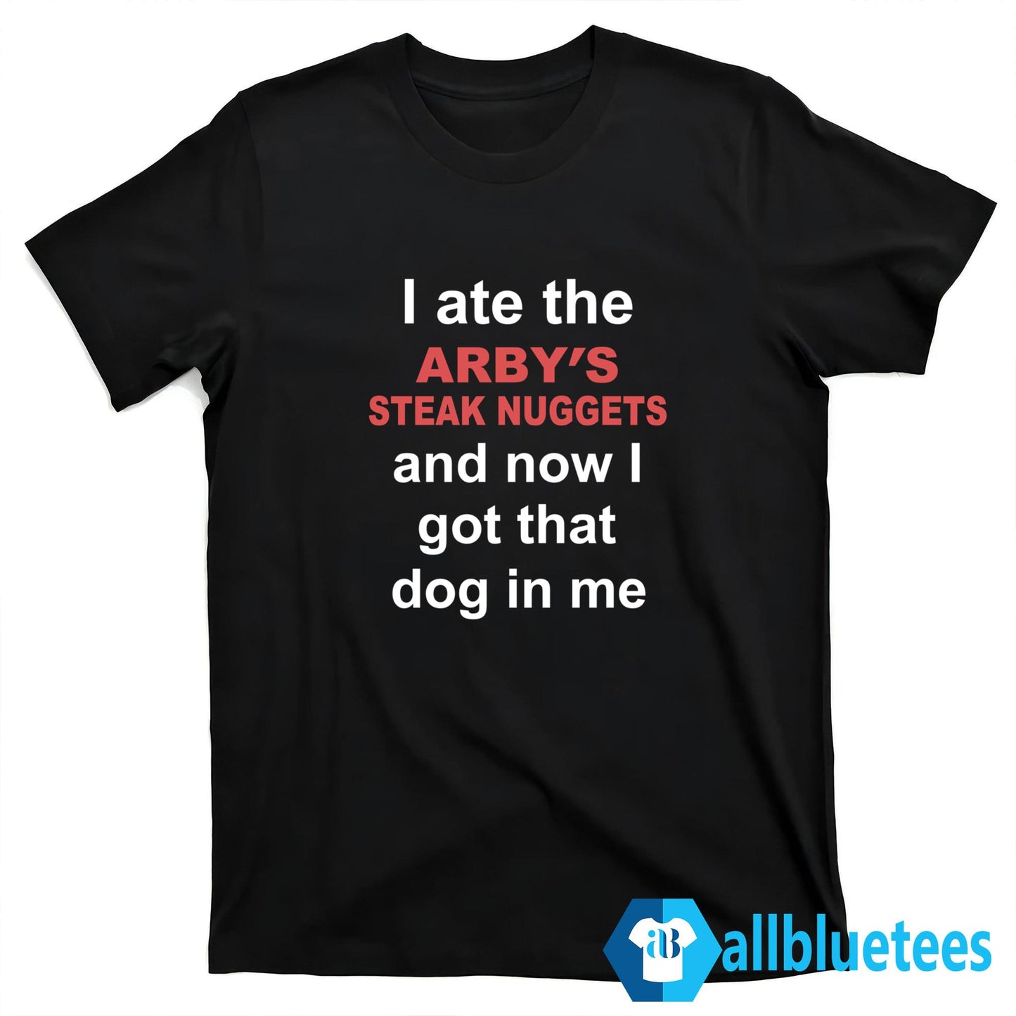 I Ate The Arby’s Steak Nuggets And Now I Got That Dog In Me Shirt