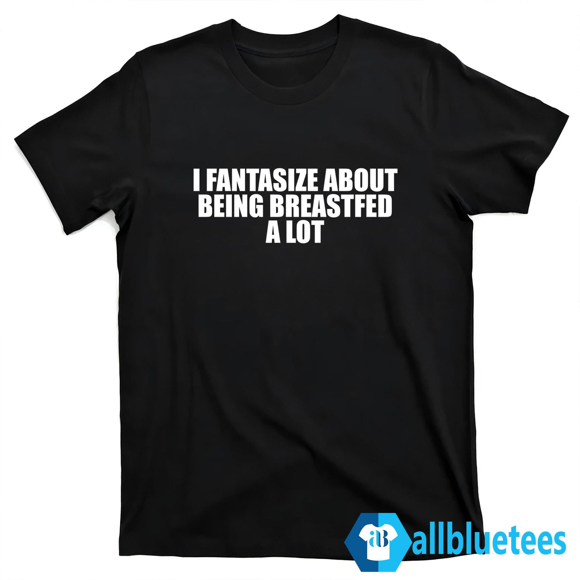 I Fantasize About Being Breastfed A Lot Shirt