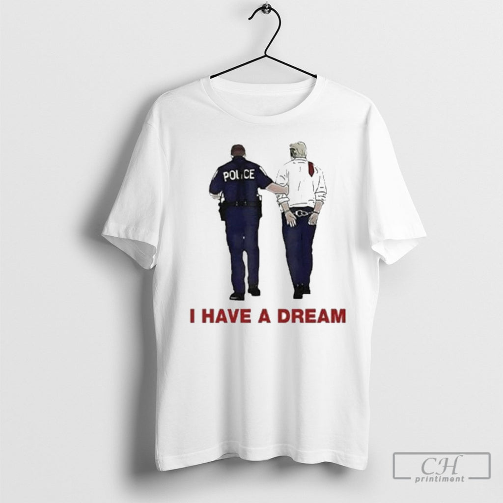 I Have A Dream Trump Being Arrested Tee Shirt