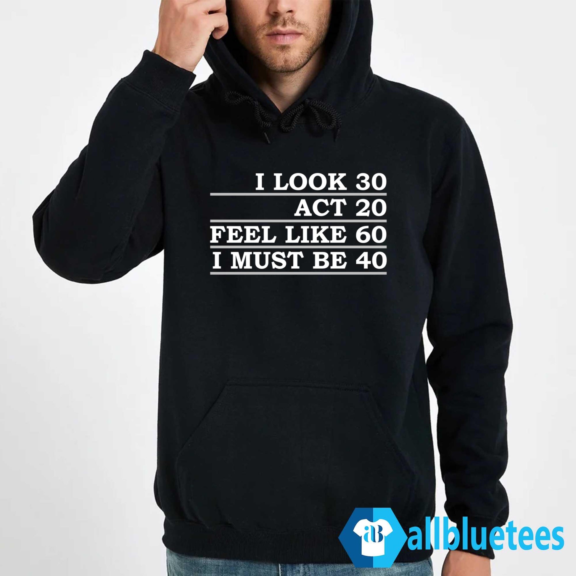 I Look 30 Act 20 Feel Like 60 I Must Be 40 Shirt