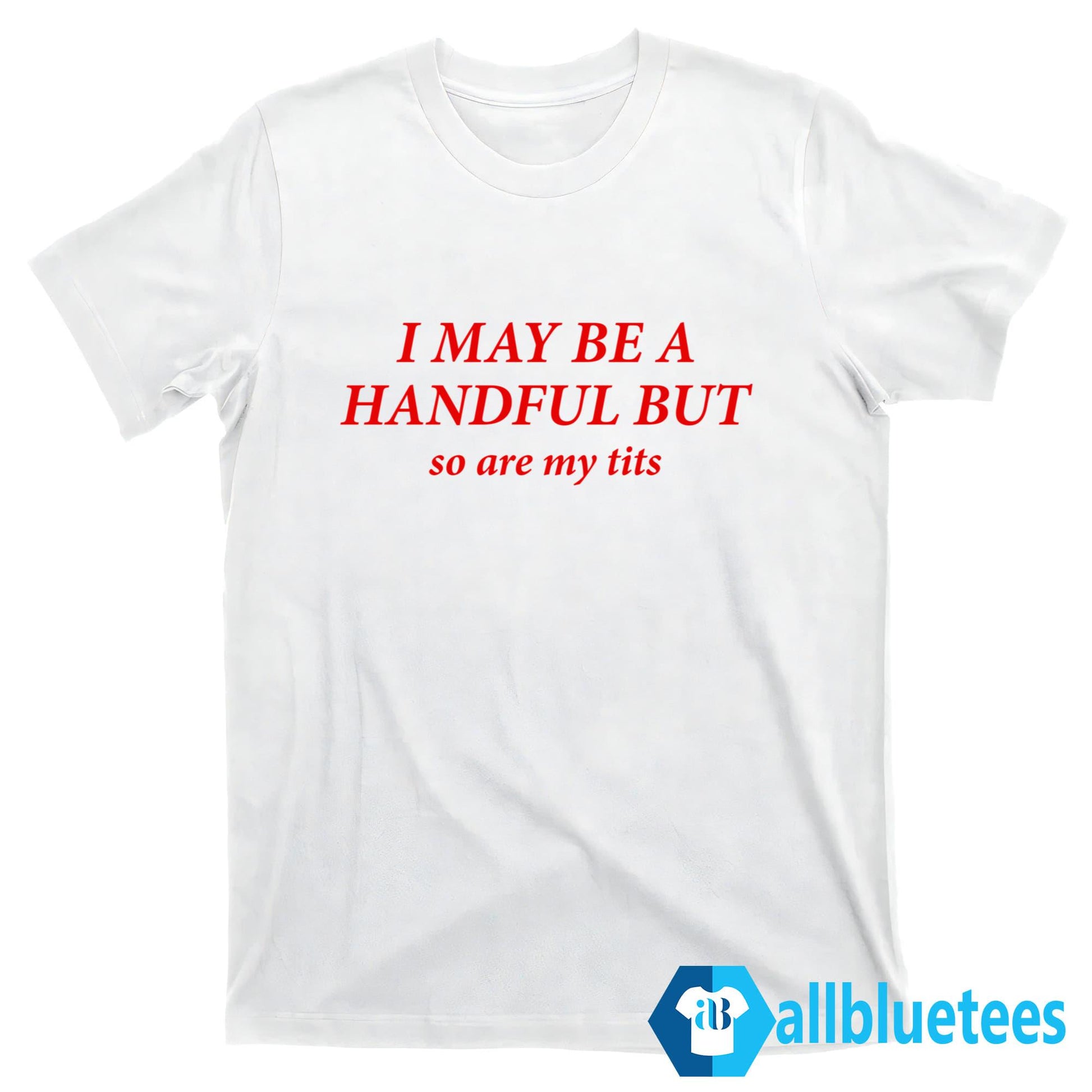 I May Be A Handful But So Are My Tits Shirt