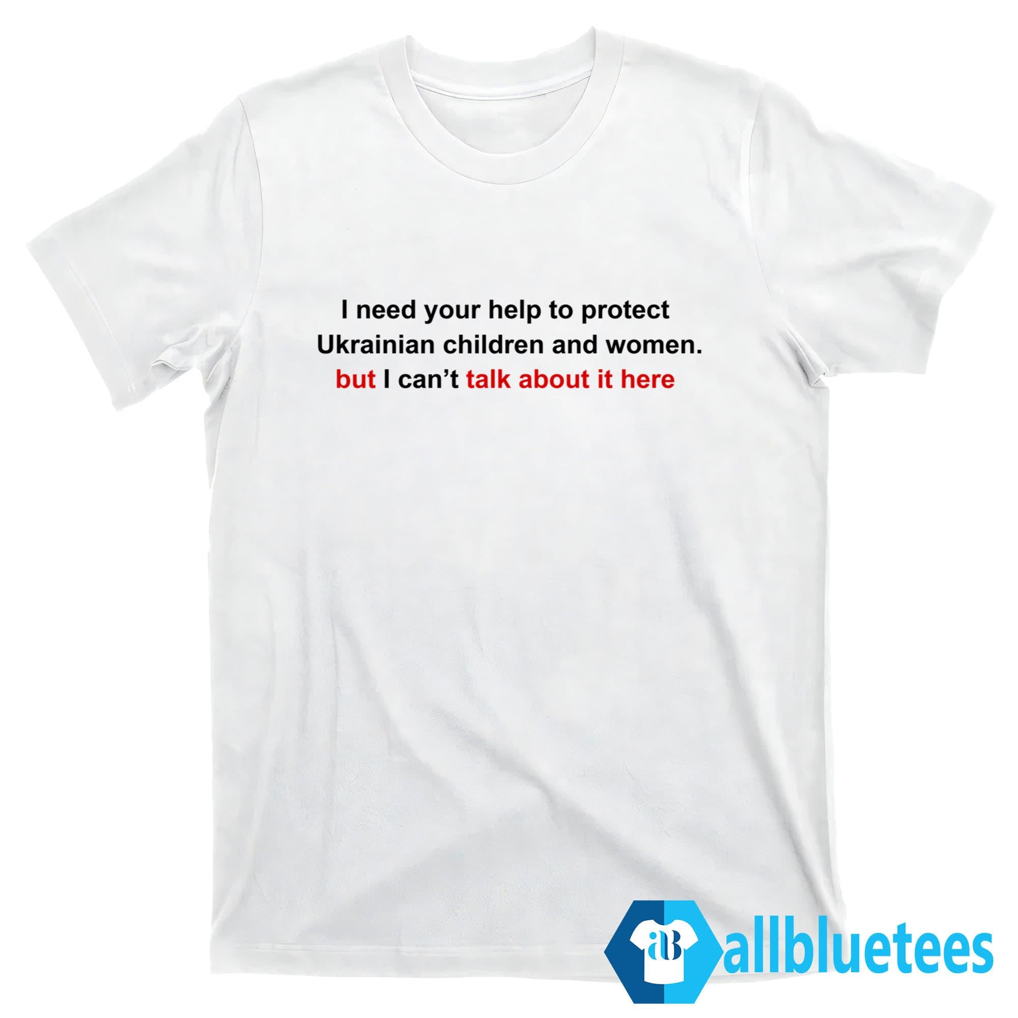 I Need Your Help To Protect Ukr Children And Women But I Can’t Talk About It Here Shirt