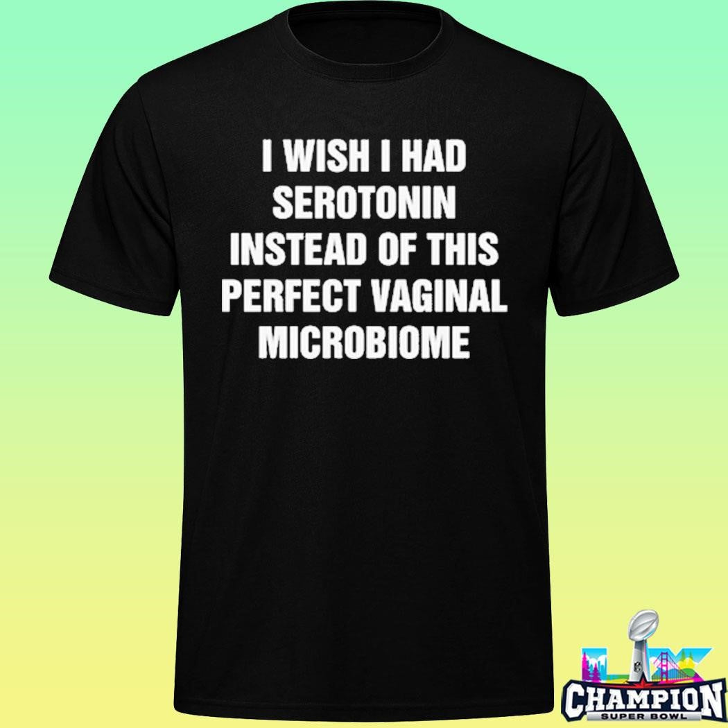 I Wish I Had Serotonin Instead Of This Perfect Vaginal Microbiome Shirt