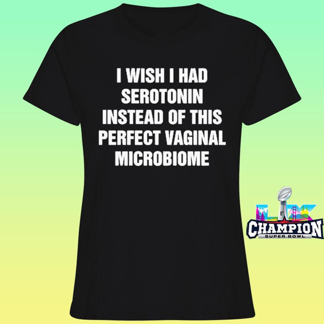 I Wish I Had Serotonin Instead Of This Perfect Vaginal Microbiome Shirt