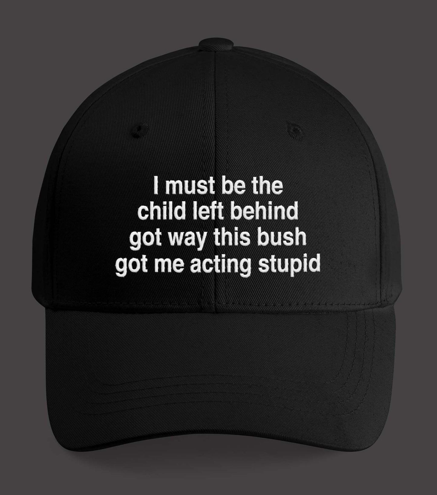 I Must Be The Child Left Behind The Way This Bush Got Me Acting Stupid Hat