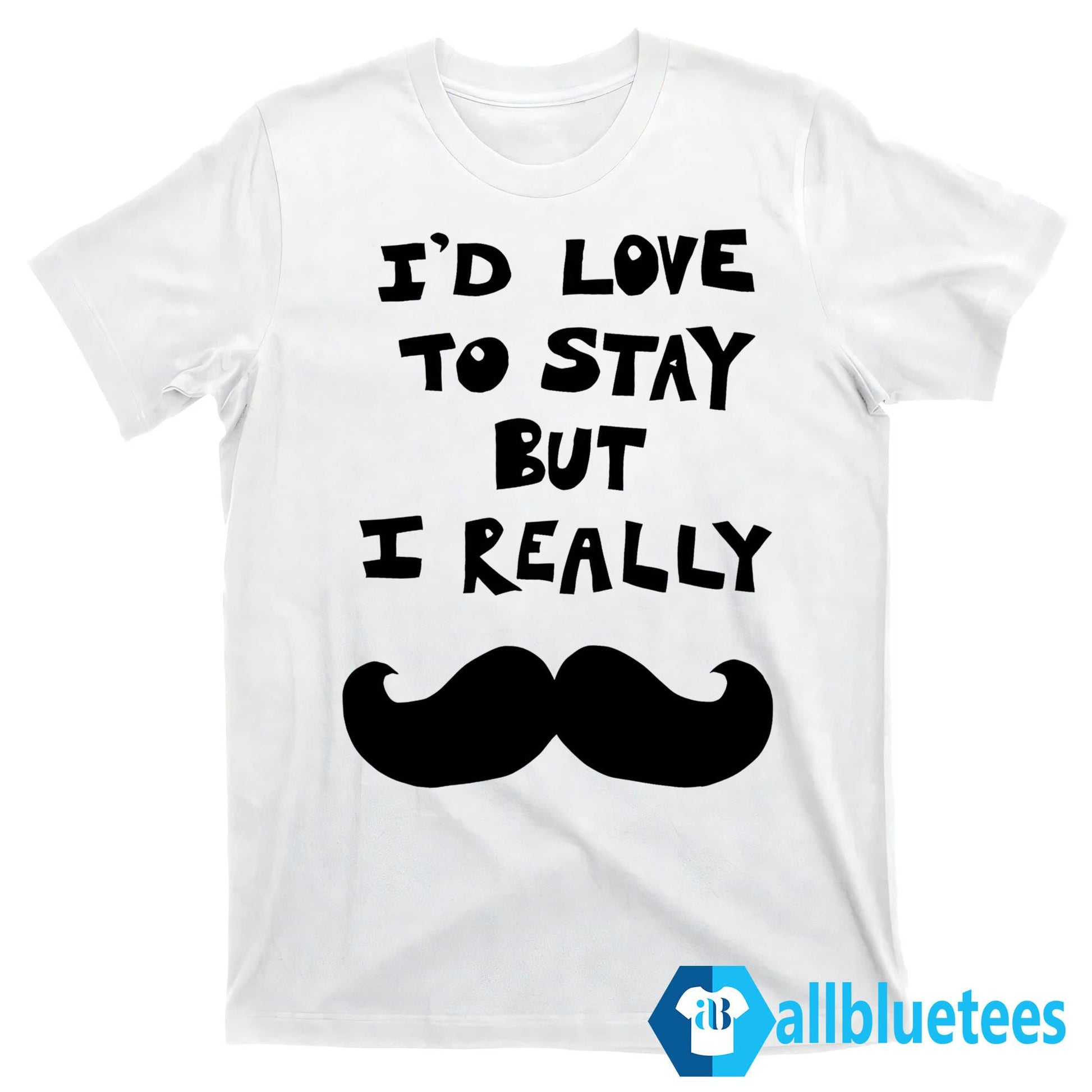 I’d Love To Stay But I Really Mustache Shirt