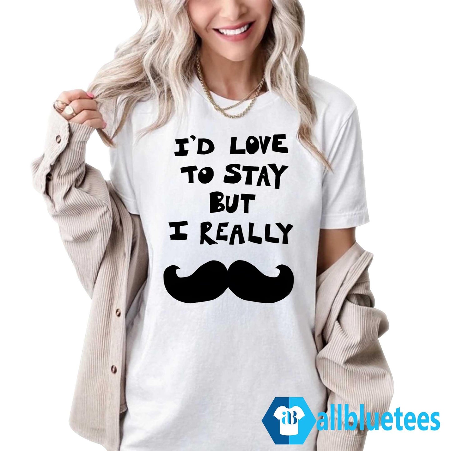 I’d Love To Stay But I Really Mustache Shirt
