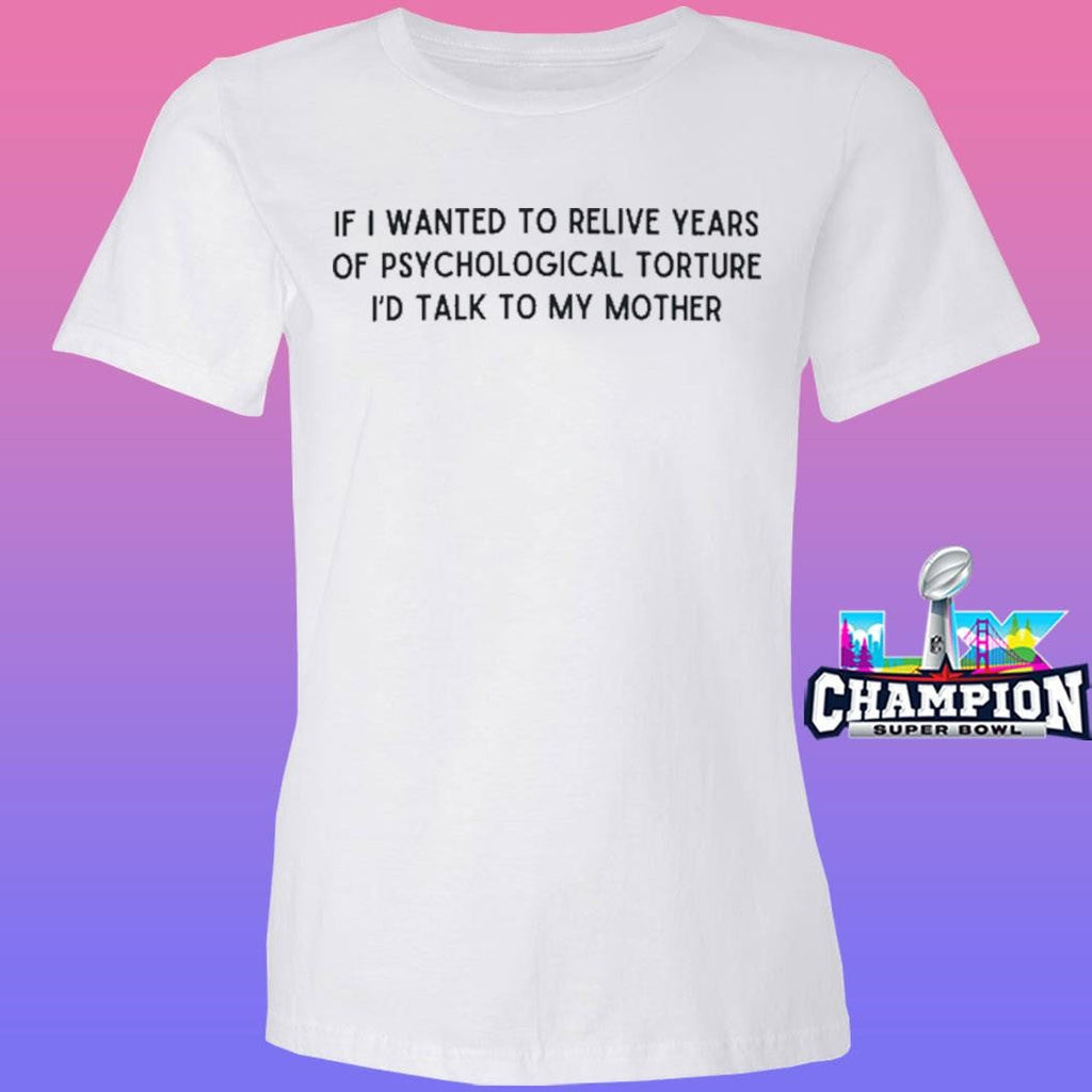 If I Wanted To Relive Years Of Psychological Torture I’d Talk To My Mother Shirt