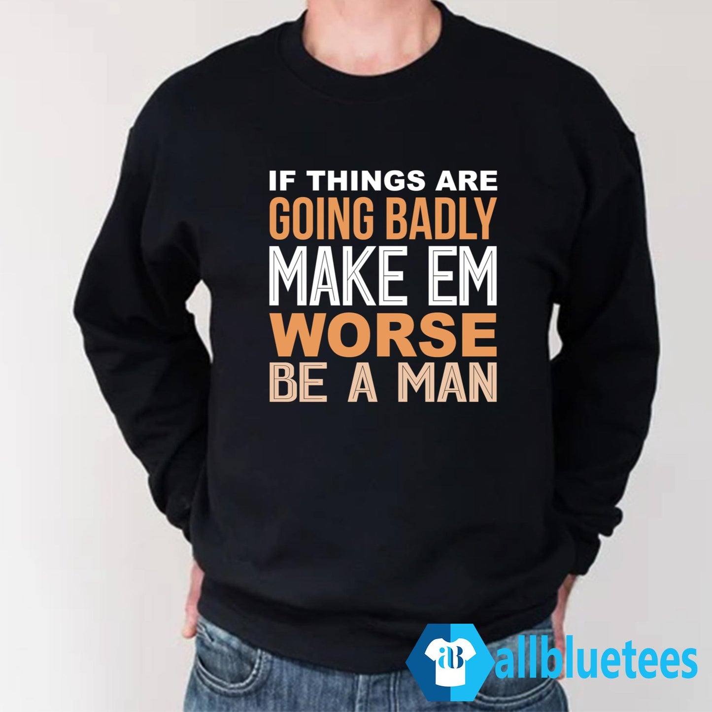If Things Are Going Badly Make Em Worse Be A Man Shirt