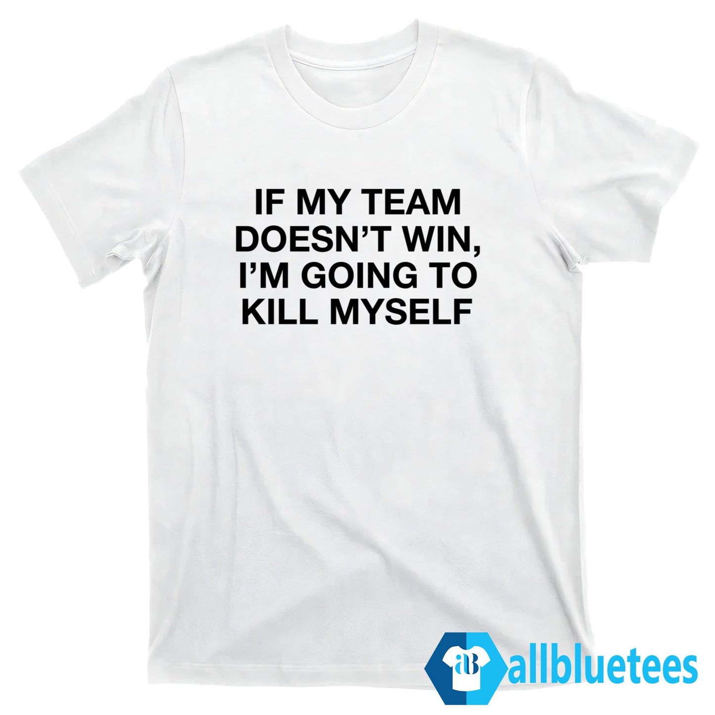 If My Team Doesn’t Win I’m Going To Kill Myself T-Shirt