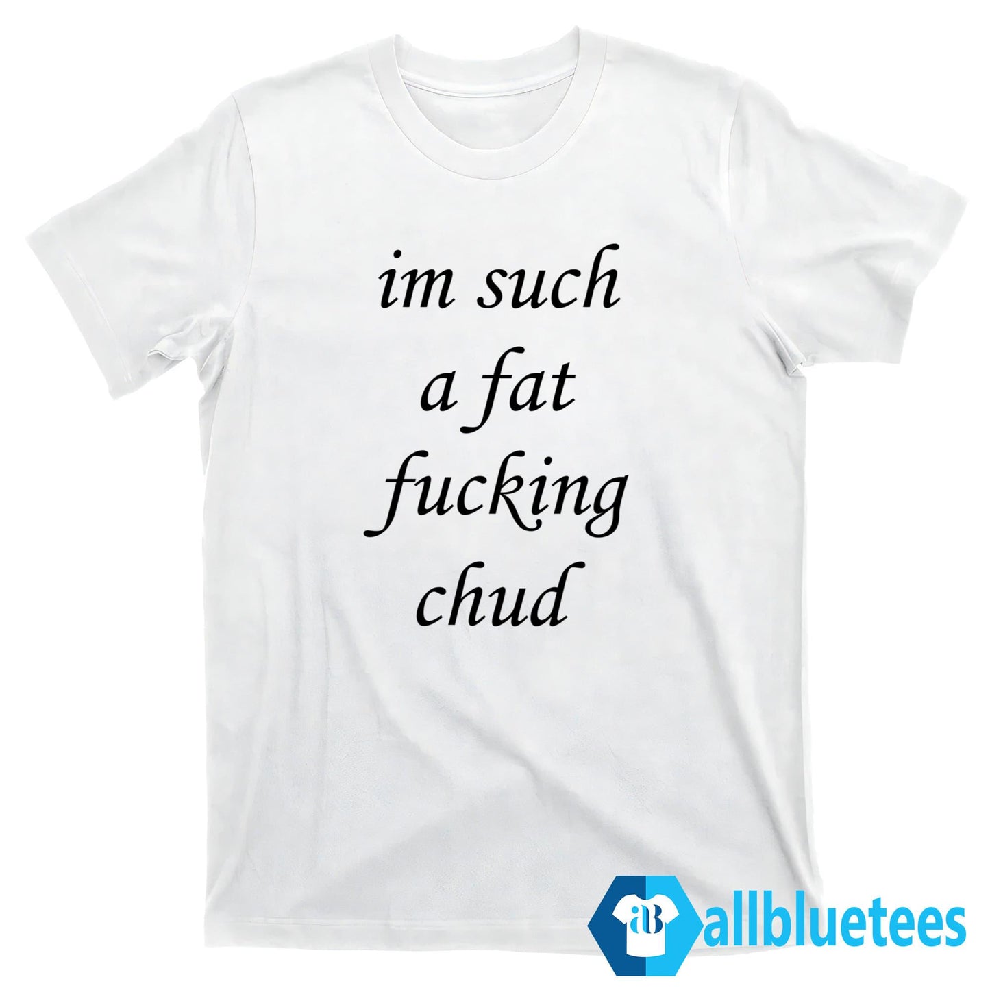 I’m Such A Fat Fucking Chud Shirt
