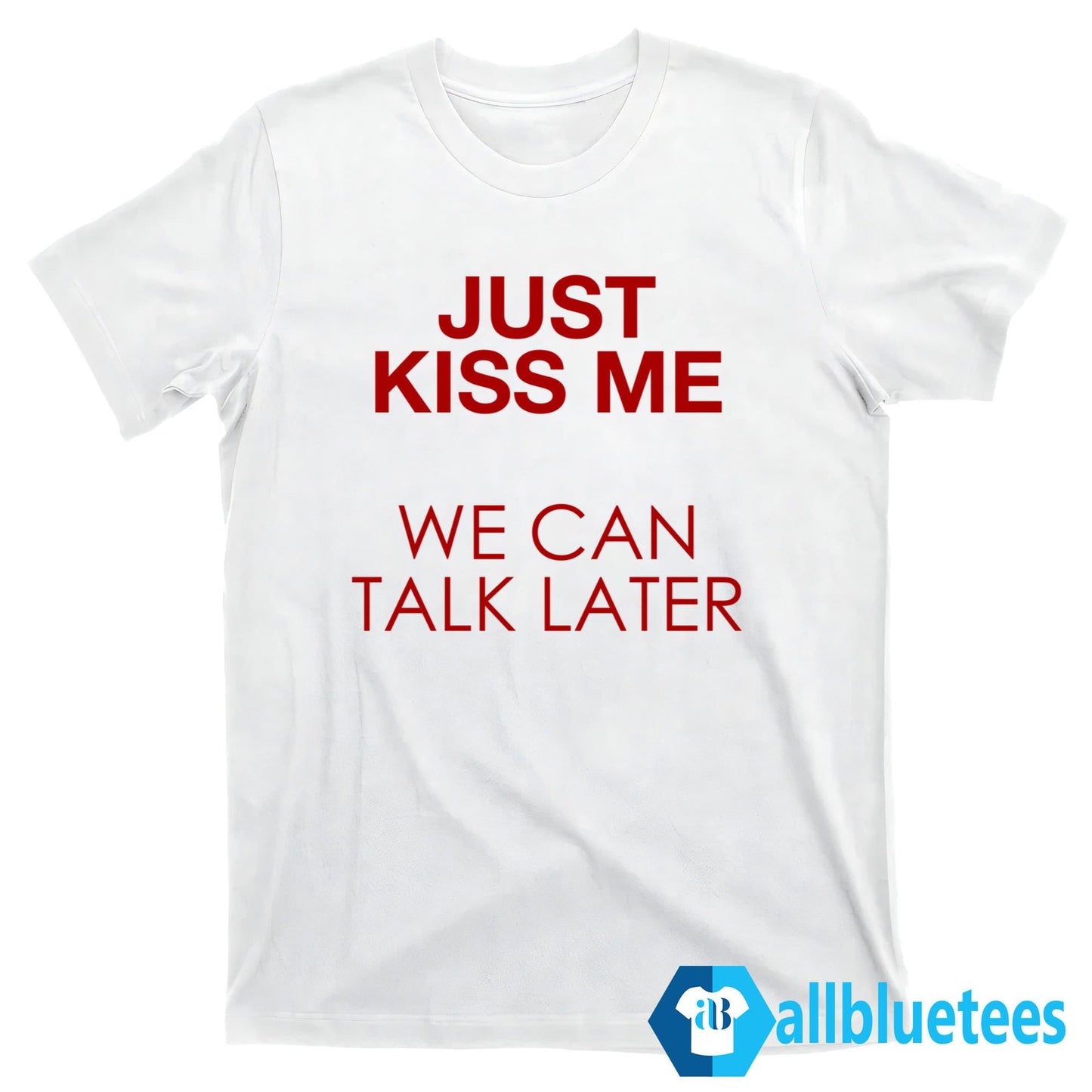 Just Kiss Me We Can Talk Later Shirt