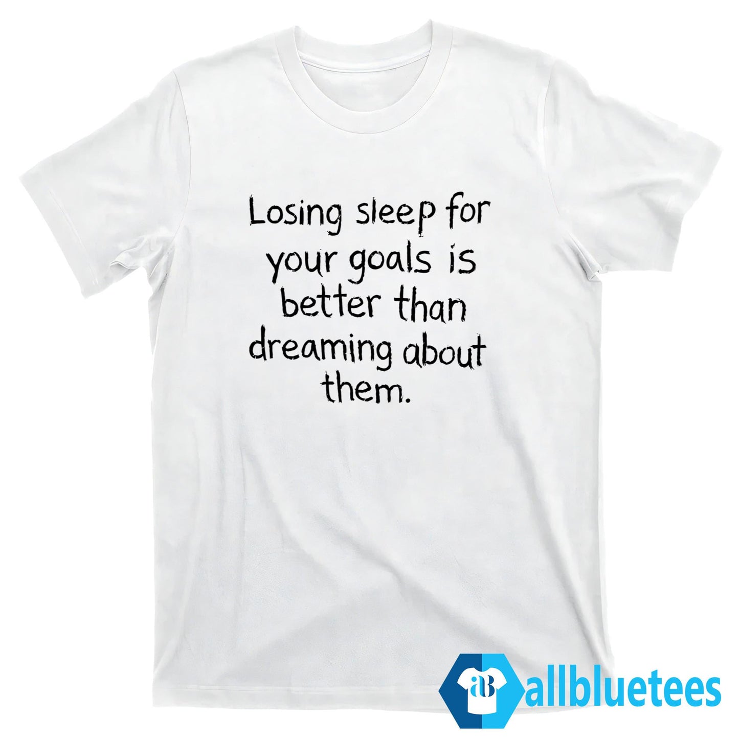 Losing Sleep For Your Goals Is Better Than Dreaming About Them Shirt