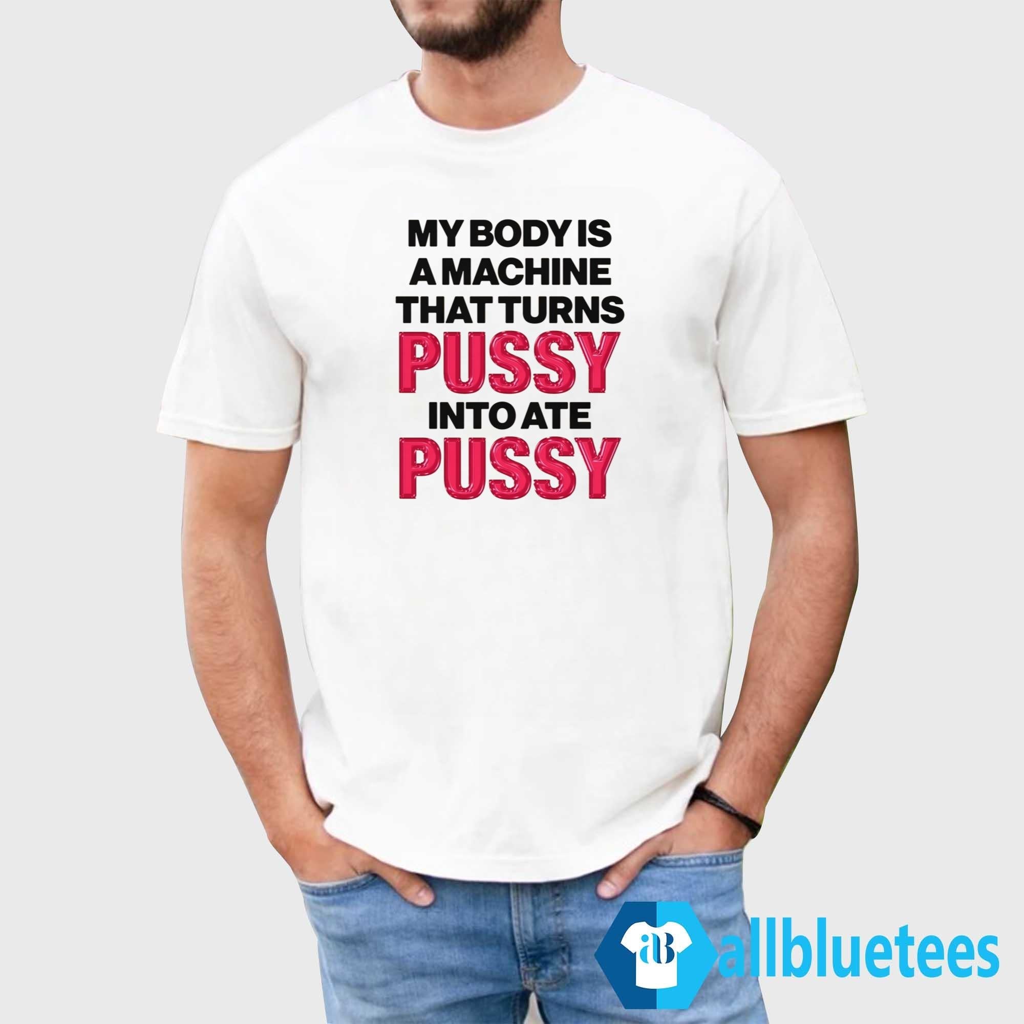 My Body Is A Machine That Turns Pussy Into Ate Pussy Shirt