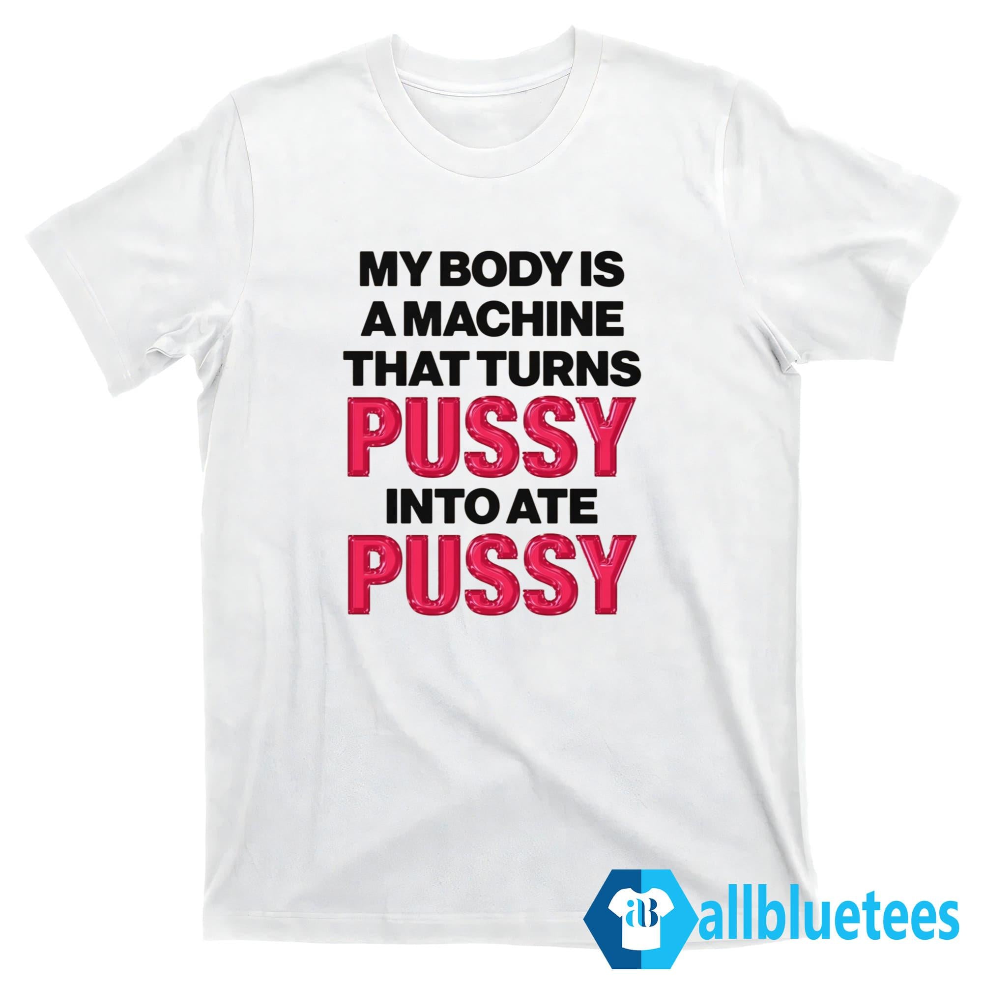 My Body Is A Machine That Turns Pussy Into Ate Pussy Shirt