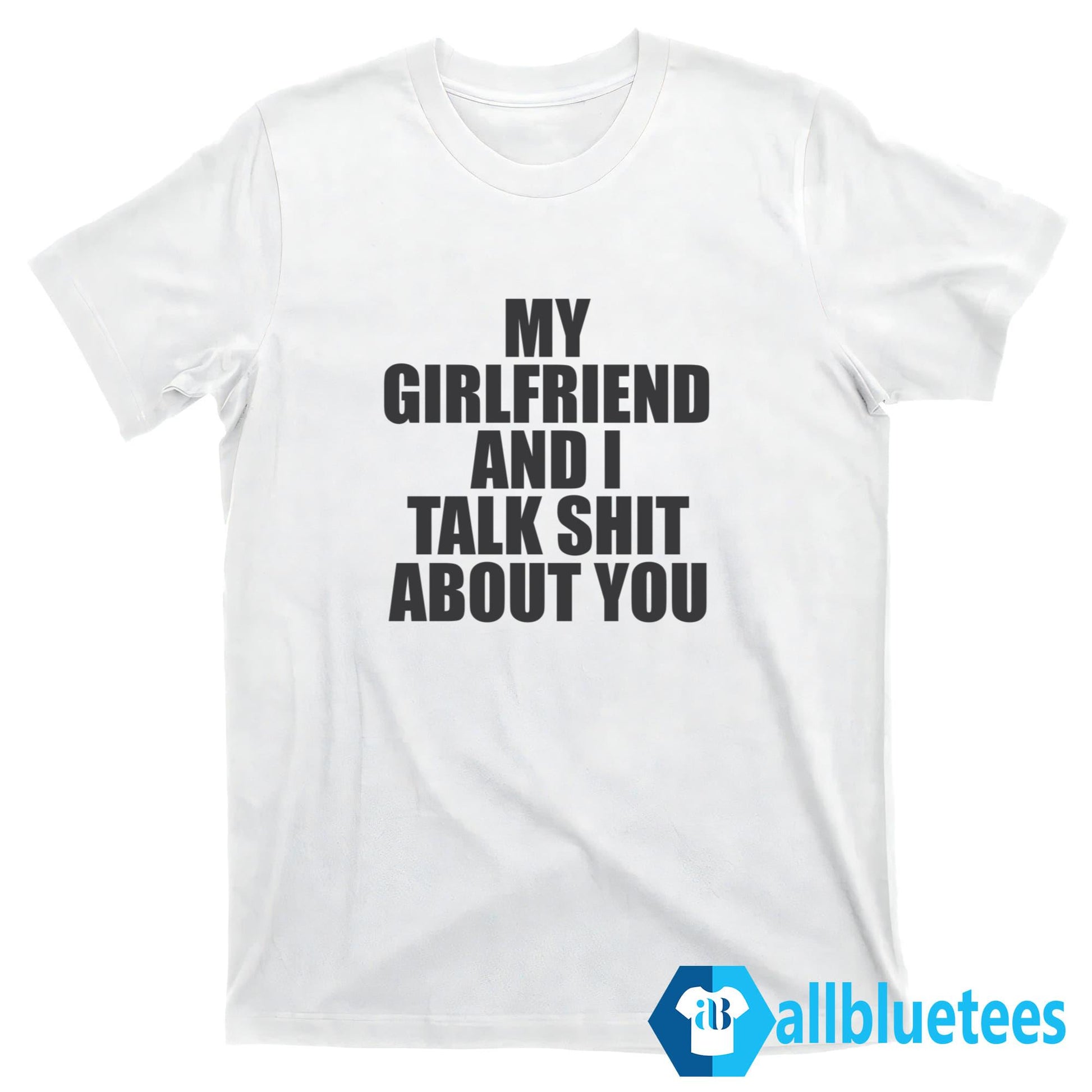 My Girlfriend And I Talk Shit About You Shirt