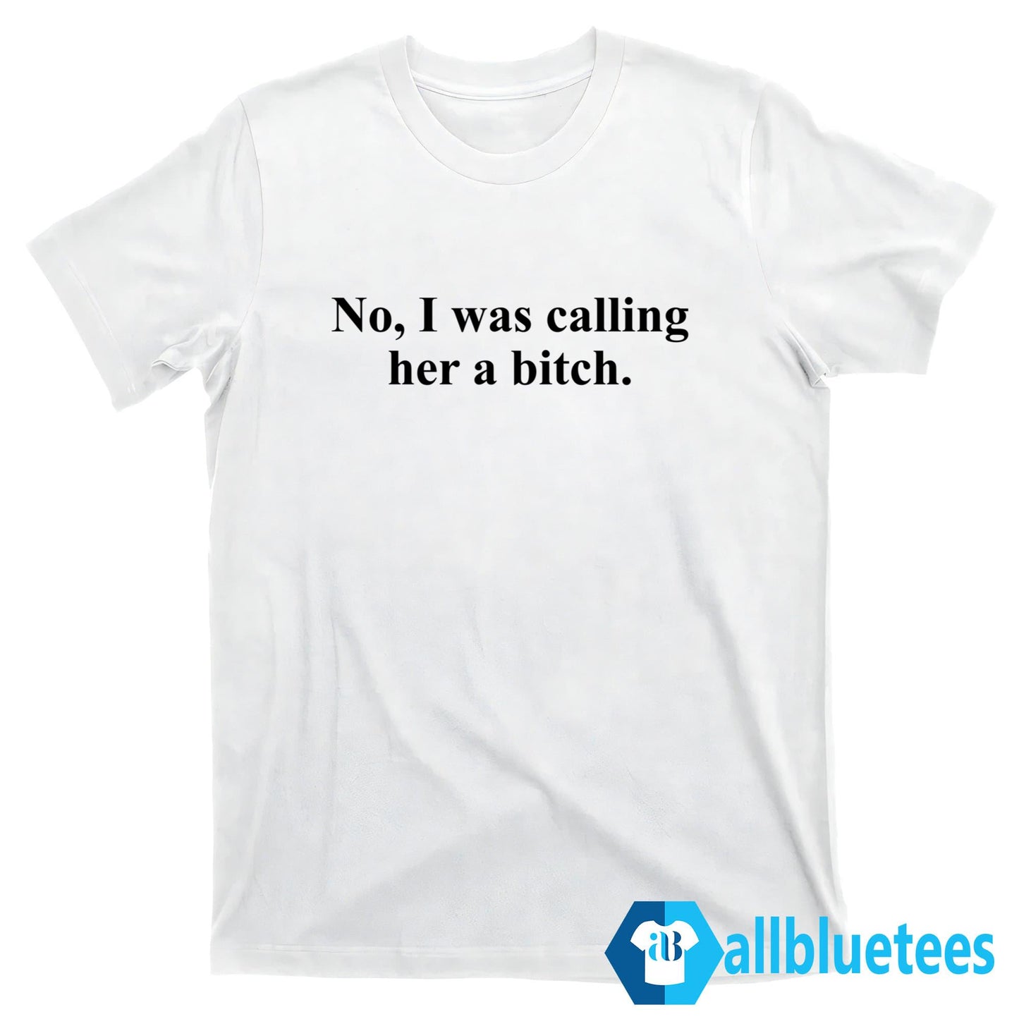 No I Was Calling Her A Bitch Shirt