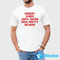 Nobody Cares Until You’re Rich Pretty Or Dead T-Shirt
