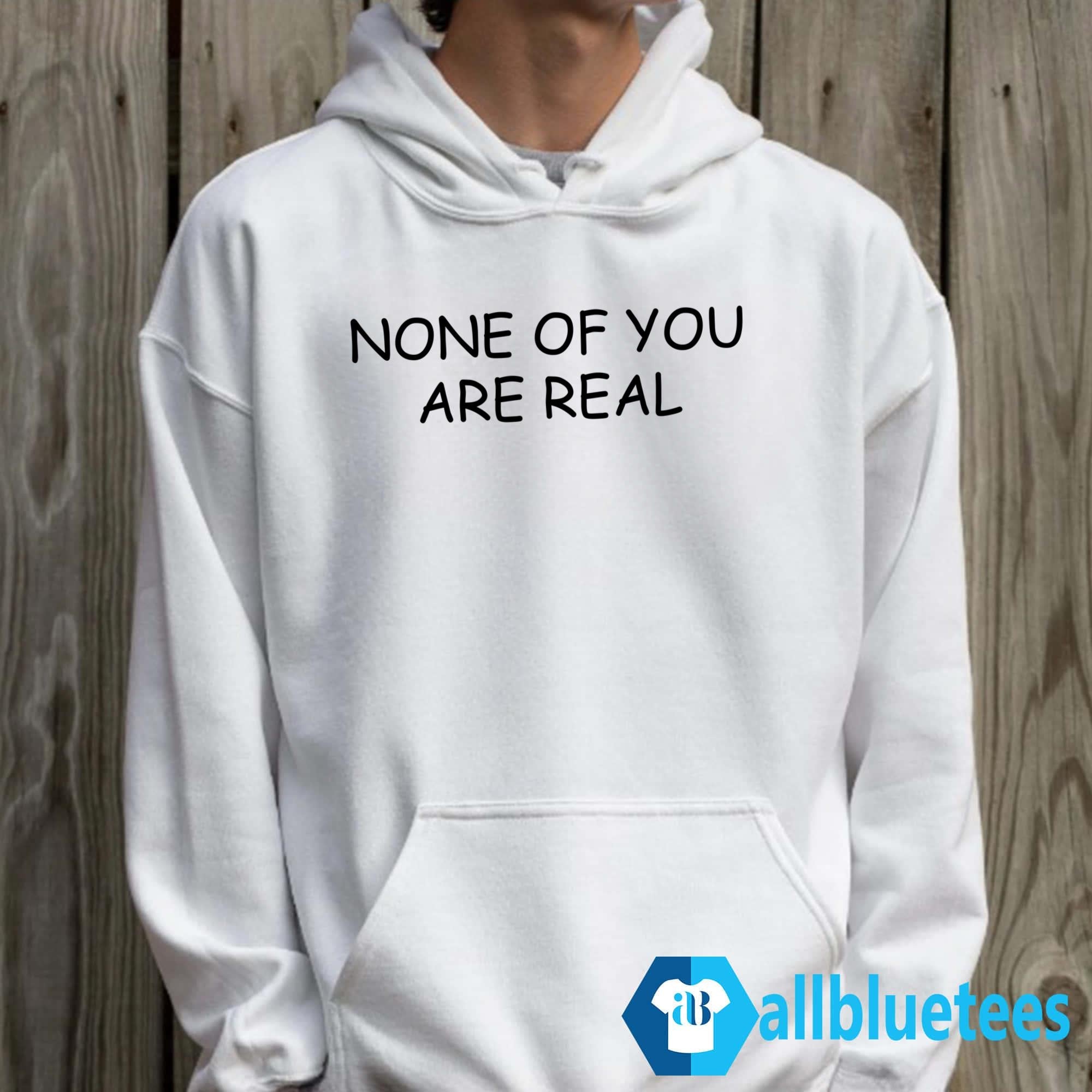 None Of You Are Real Shirt