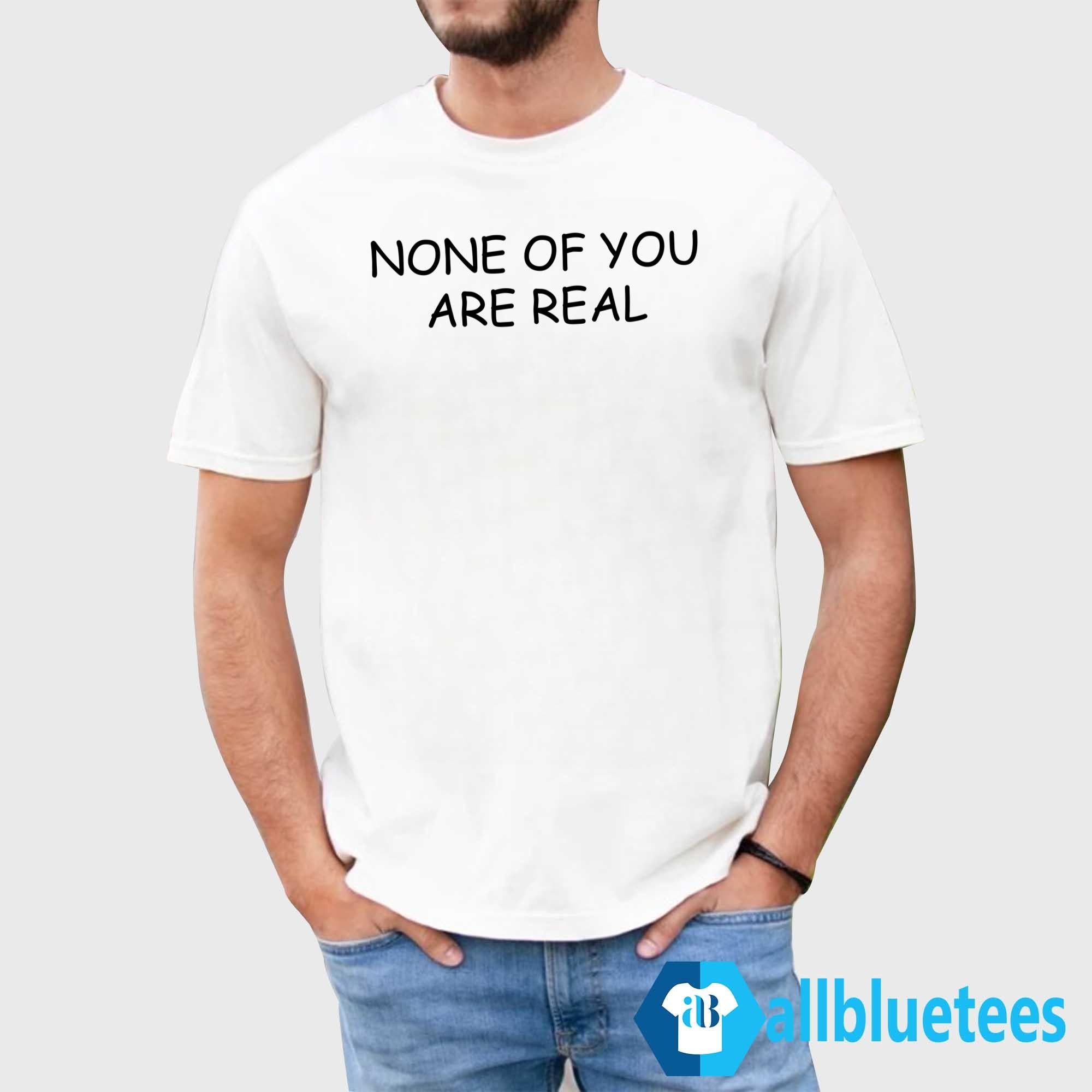 None Of You Are Real Shirt