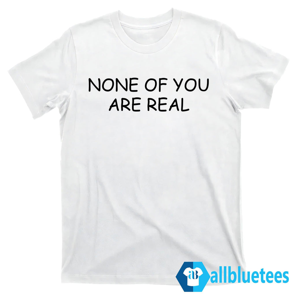 None Of You Are Real Shirt