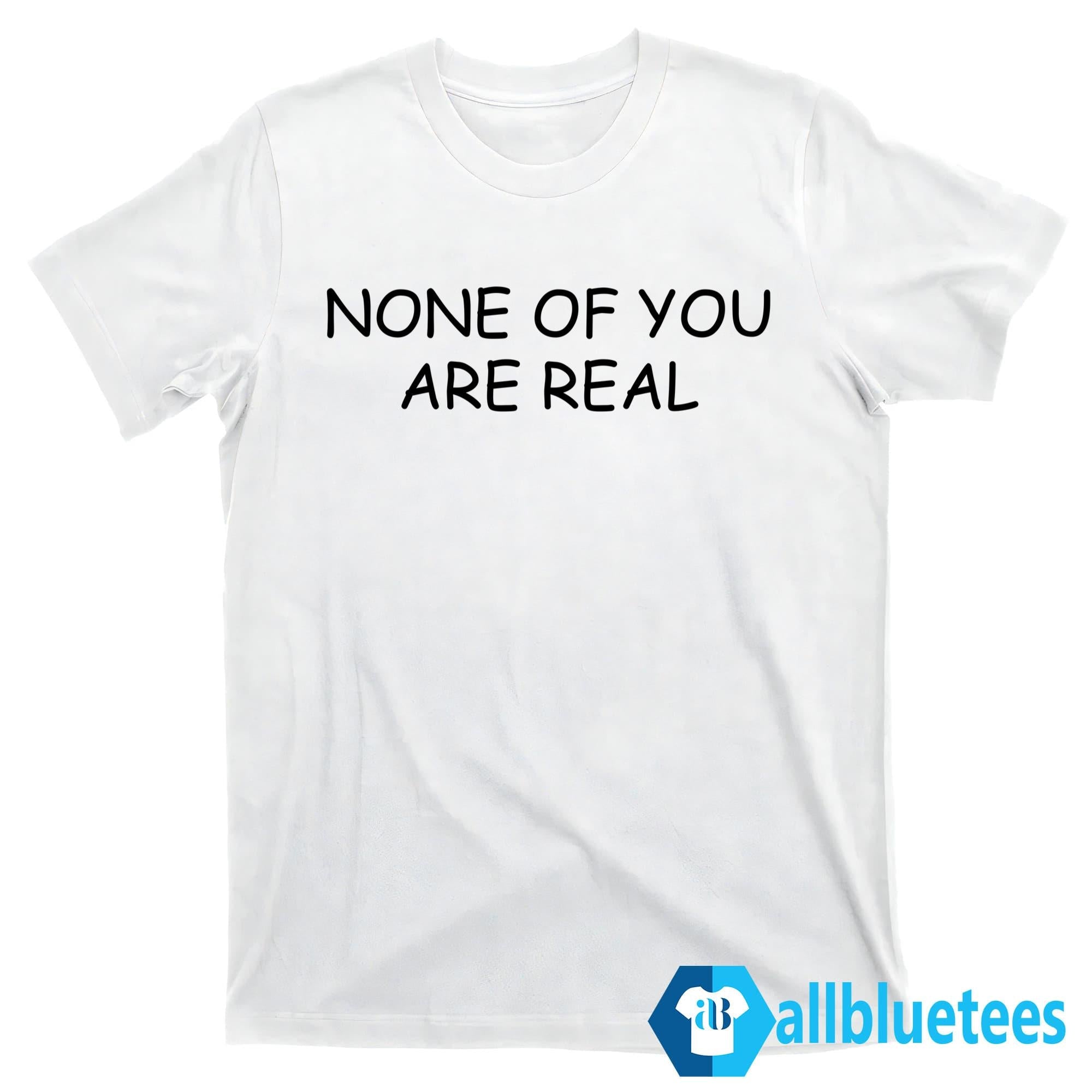 None Of You Are Real Shirt