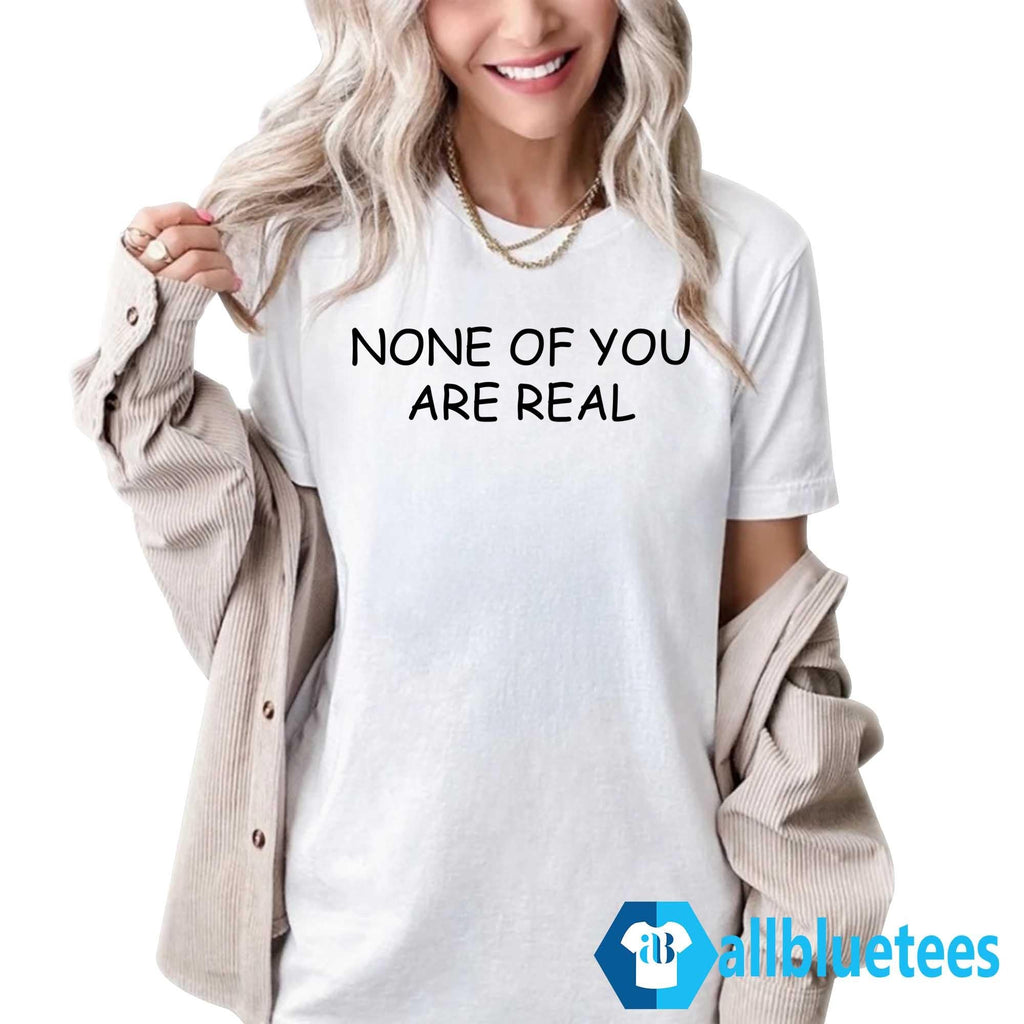None Of You Are Real Shirt