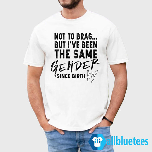 Not To Brag But I’ve Been The Same Gender Since Birth Shirt