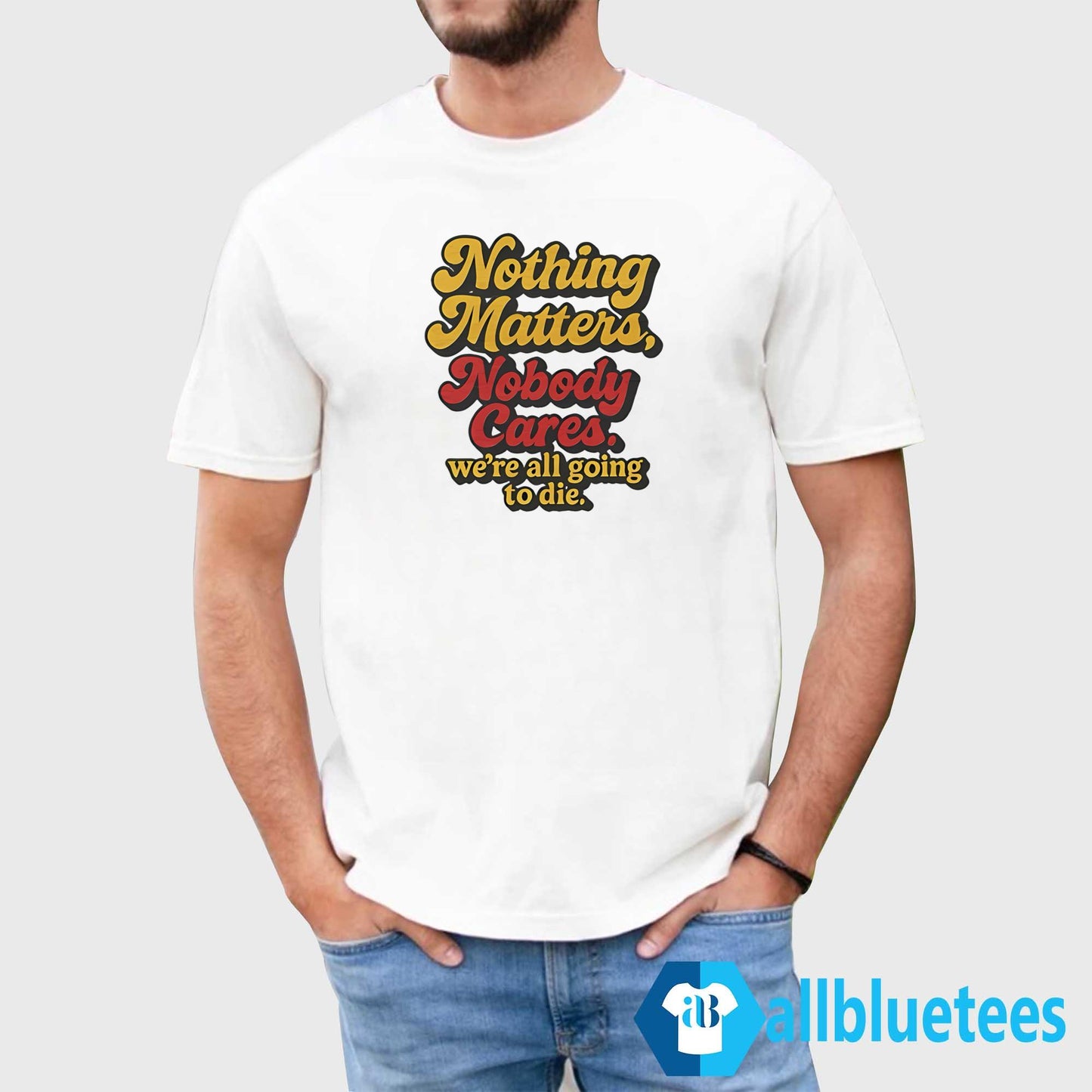 Nothing Matters Nobody Cares We’re All Going To Die Shirt