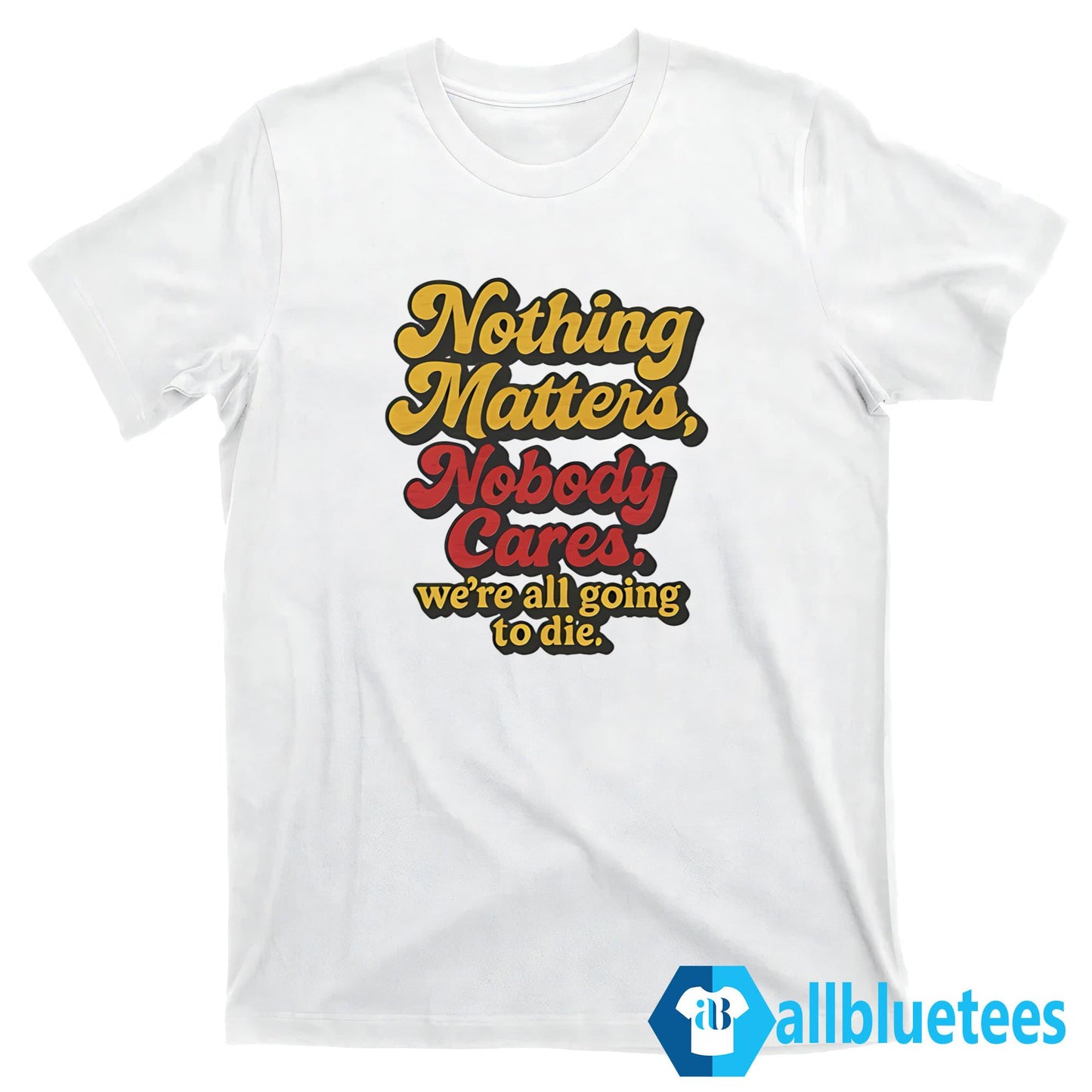 Nothing Matters Nobody Cares We’re All Going To Die Shirt