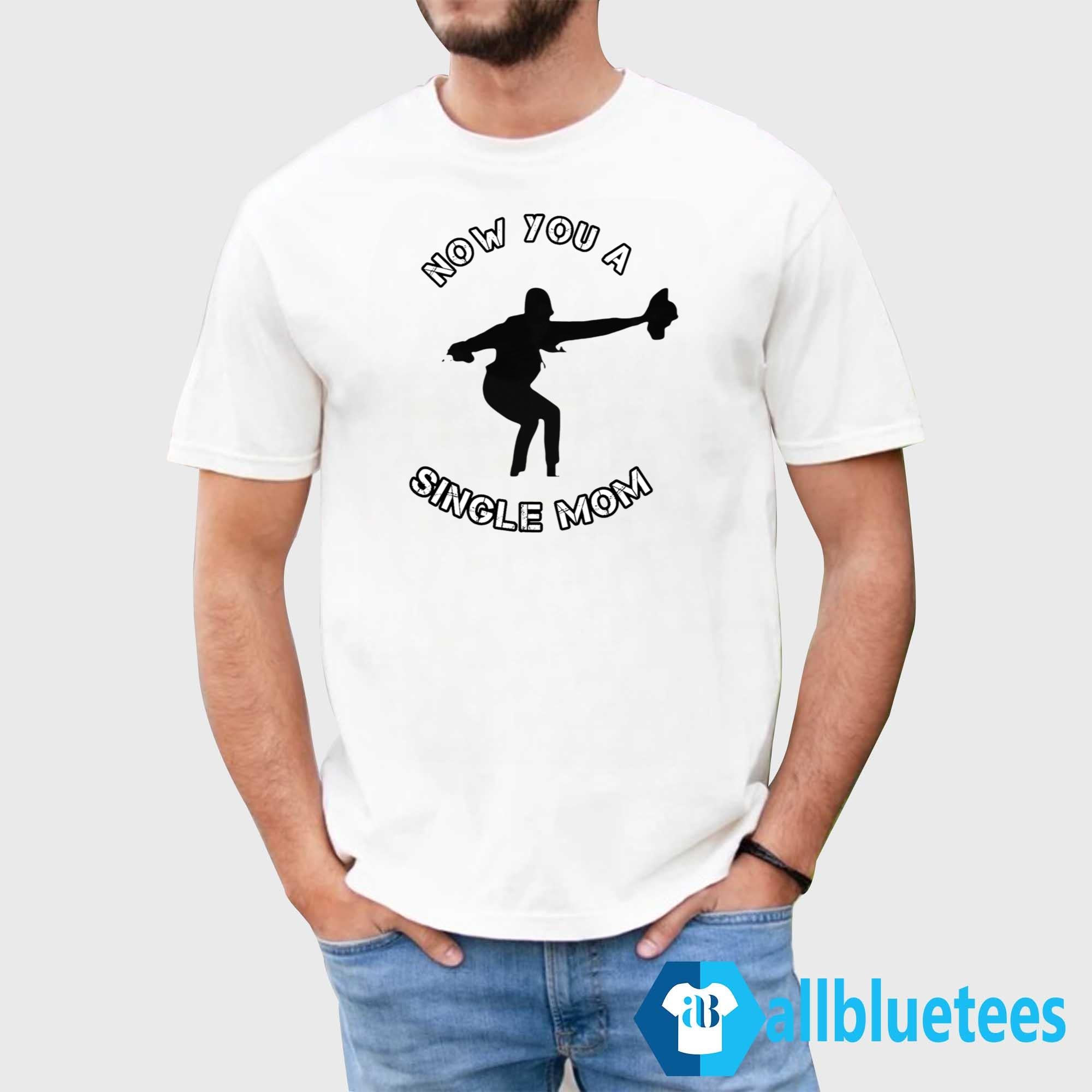 Now You A Single Mom Shirt
